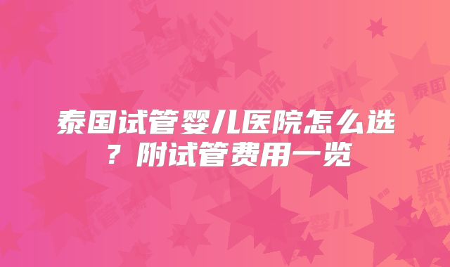 泰国试管婴儿医院怎么选？附试管费用一览