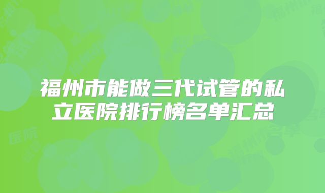 福州市能做三代试管的私立医院排行榜名单汇总