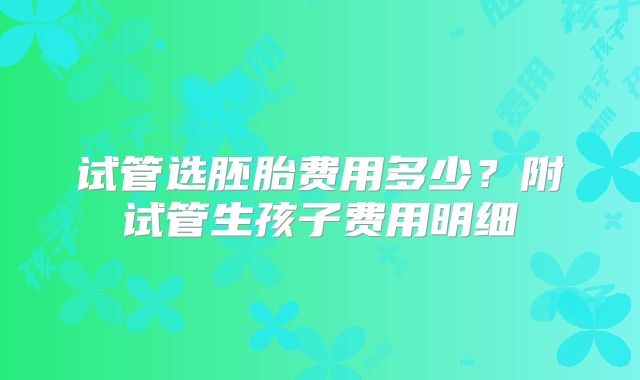 试管选胚胎费用多少？附试管生孩子费用明细