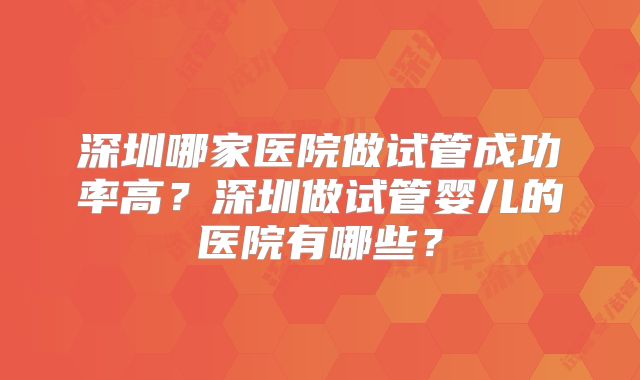 深圳哪家医院做试管成功率高？深圳做试管婴儿的医院有哪些？