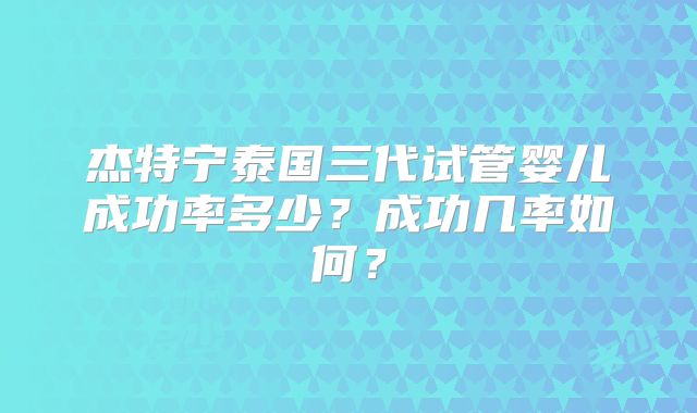 杰特宁泰国三代试管婴儿成功率多少?成功几率如何?
