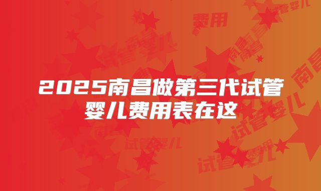 2025南昌做第三代试管婴儿费用表在这