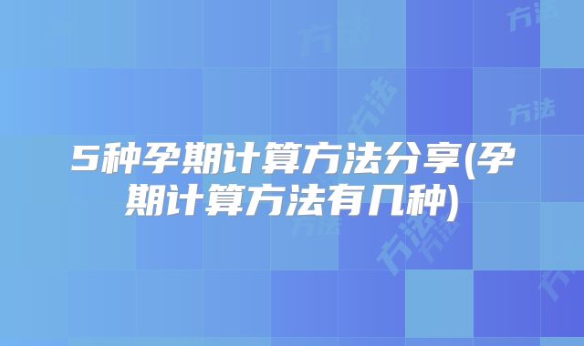 5种孕期计算方法分享(孕期计算方法有几种)