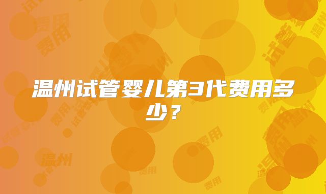 温州试管婴儿第3代费用多少?