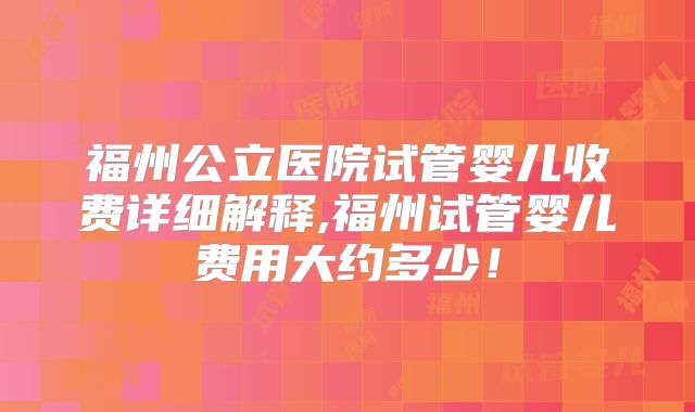 福州公立医院试管婴儿收费详细解释,福州试管婴儿费用大约多少！