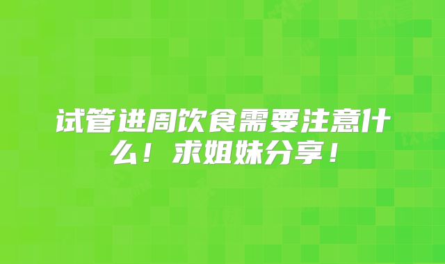 试管进周饮食需要注意什么!求姐妹分享!