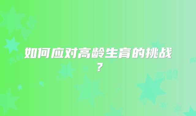 如何应对高龄生育的挑战？
