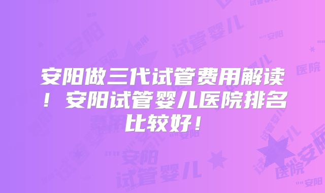 安阳做三代试管费用解读!安阳试管婴儿医院排名比较好!