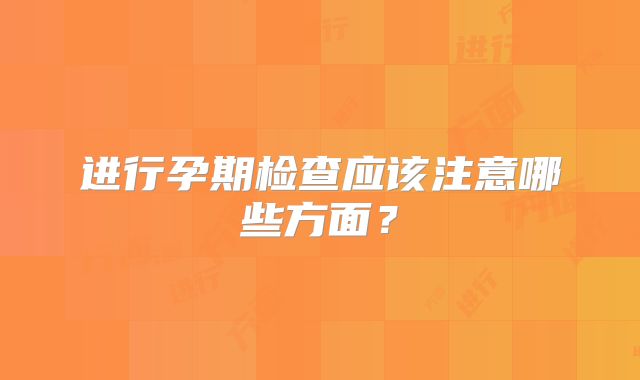进行孕期检查应该注意哪些方面？