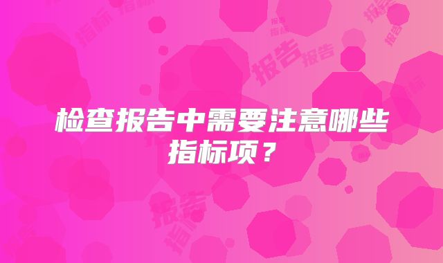 检查报告中需要注意哪些指标项?