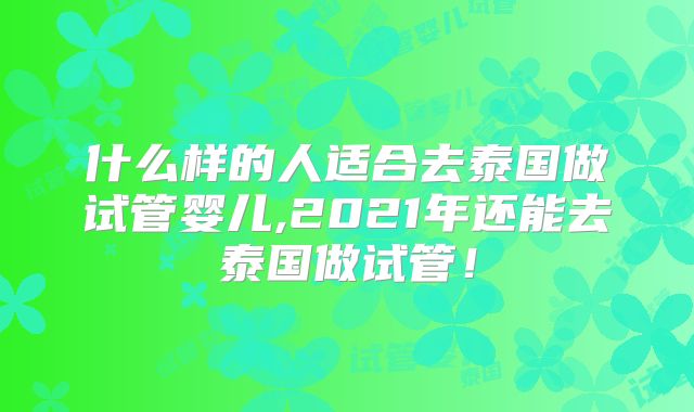 什么样的人适合去泰国做试管婴儿,2021年还能去泰国做试管!
