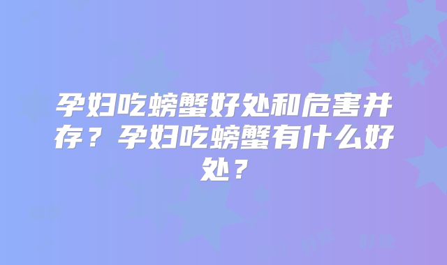 孕妇吃螃蟹好处和危害并存？孕妇吃螃蟹有什么好处？