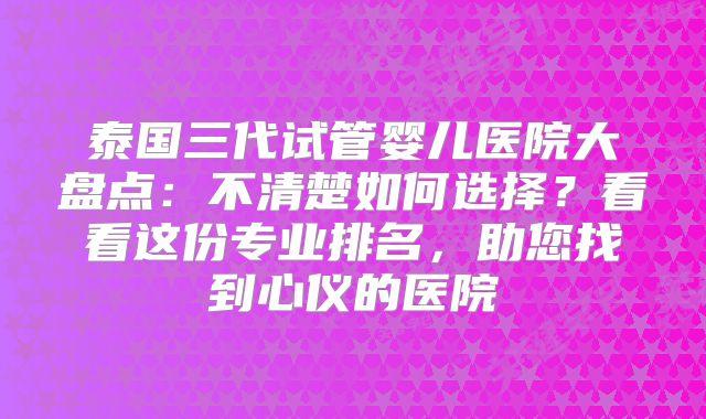 泰国三代试管婴儿医院大盘点:不清楚如何选择?看看这份专业排名,助您找到心仪的医院