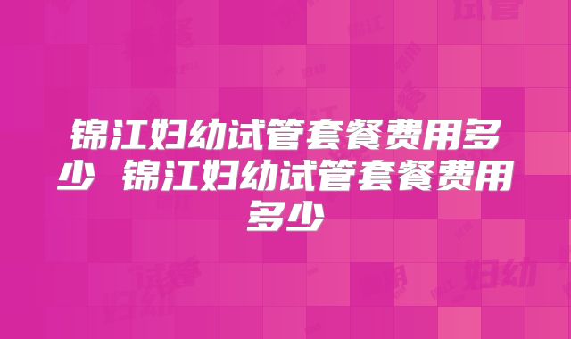 锦江妇幼试管套餐费用多少 锦江妇幼试管套餐费用多少
