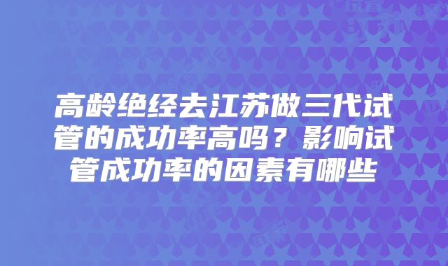 高龄绝经去江苏做三代试管的成功率高吗?影响试管成功率的因素有哪些