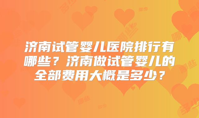 济南试管婴儿医院排行有哪些?济南做试管婴儿的全部费用大概是多少?