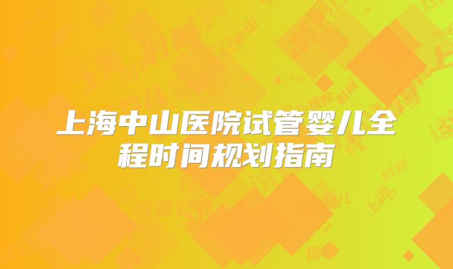 上海中山医院试管婴儿全程时间规划指南