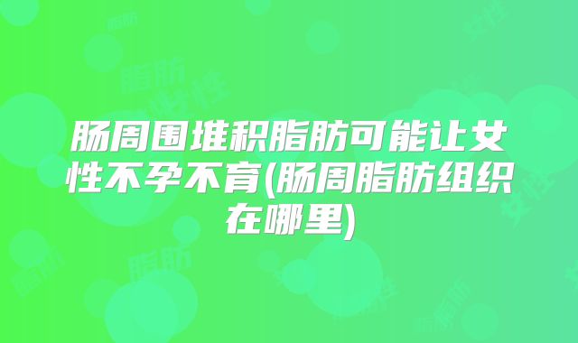 肠周围堆积脂肪可能让女性不孕不育(肠周脂肪组织在哪里)