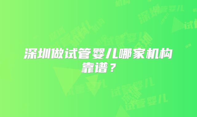 深圳做试管婴儿哪家机构靠谱?