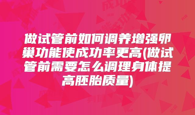 做试管前如何调养增强卵巢功能使成功率更高(做试管前需要怎么调理身体提高胚胎质量)