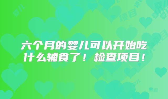 六个月的婴儿可以开始吃什么辅食了！检查项目！