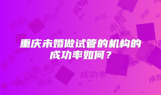 重庆未婚做试管的机构的成功率如何？