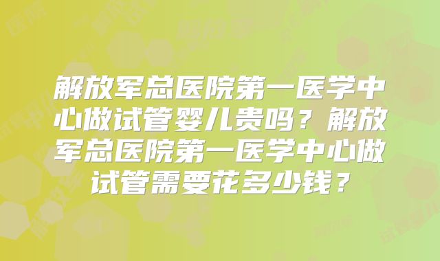 解放军总医院第一医学中心做试管婴儿贵吗?解放军总医院第一医学中心做试管需要花多少钱?