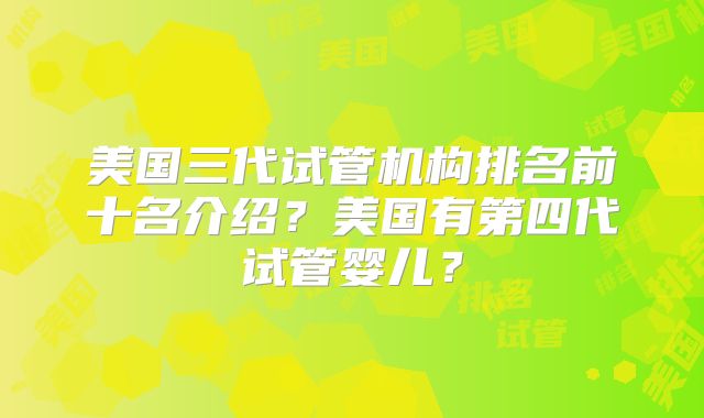 美国三代试管机构排名前十名介绍？美国有第四代试管婴儿？