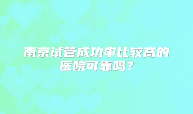 南京试管成功率比较高的医院可靠吗？