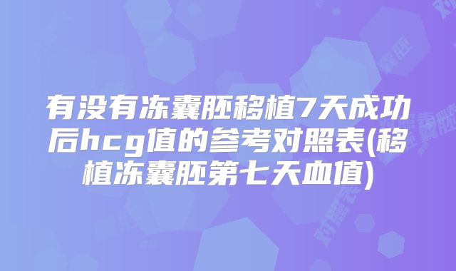 有没有冻囊胚移植7天成功后hcg值的参考对照表(移植冻囊胚第七天血值)