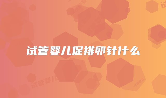 试管婴儿促排卵针什么