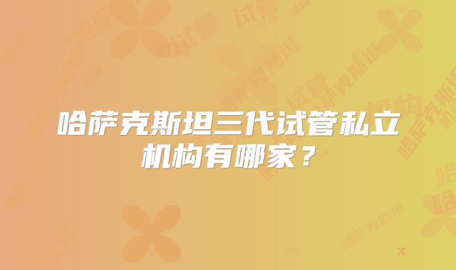哈萨克斯坦三代试管私立机构有哪家?