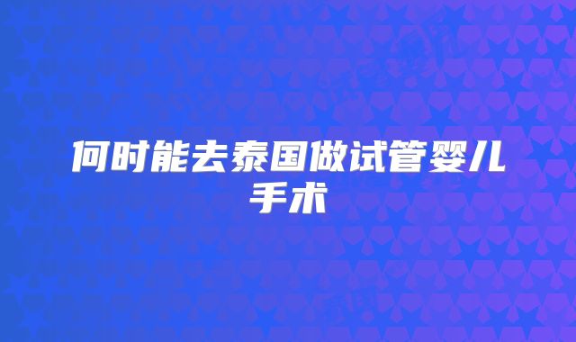 何时能去泰国做试管婴儿手术