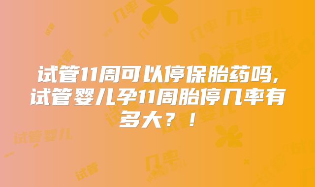 试管11周可以停保胎药吗,试管婴儿孕11周胎停几率有多大?!