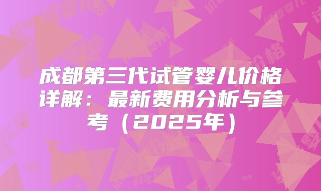 成都第三代试管婴儿价格详解：最新费用分析与参考（2025年）