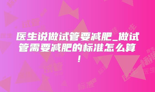 医生说做试管要减肥_做试管需要减肥的标准怎么算！