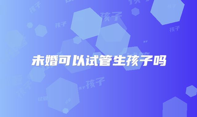 未婚可以试管生孩子吗
