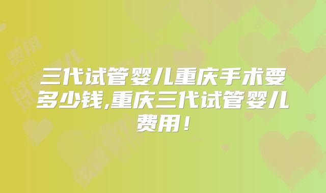 三代试管婴儿重庆手术要多少钱,重庆三代试管婴儿费用！