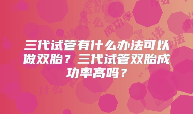 三代试管有什么办法可以做双胎？三代试管双胎成功率高吗？