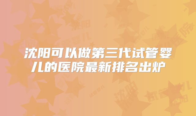 沈阳可以做第三代试管婴儿的医院最新排名出炉