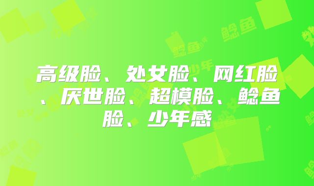 高级脸、处女脸、网红脸、厌世脸、超模脸、鲶鱼脸、少年感