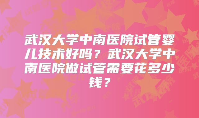 武汉大学中南医院试管婴儿技术好吗？武汉大学中南医院做试管需要花多少钱？