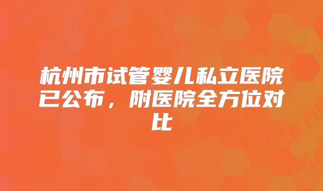 杭州市试管婴儿私立医院已公布,附医院全方位对比