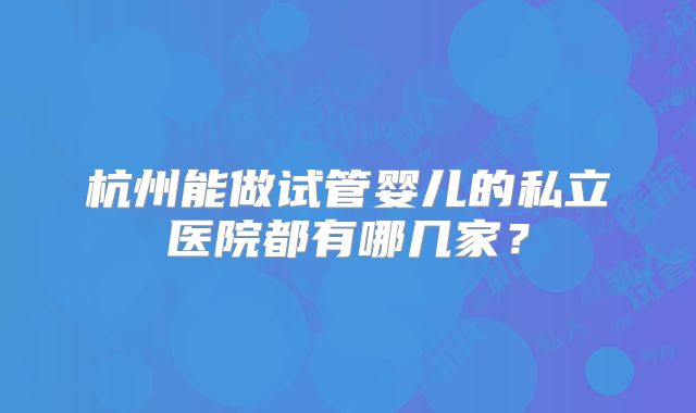 杭州能做试管婴儿的私立医院都有哪几家？