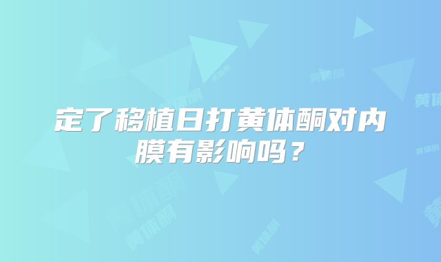 定了移植日打黄体酮对内膜有影响吗？