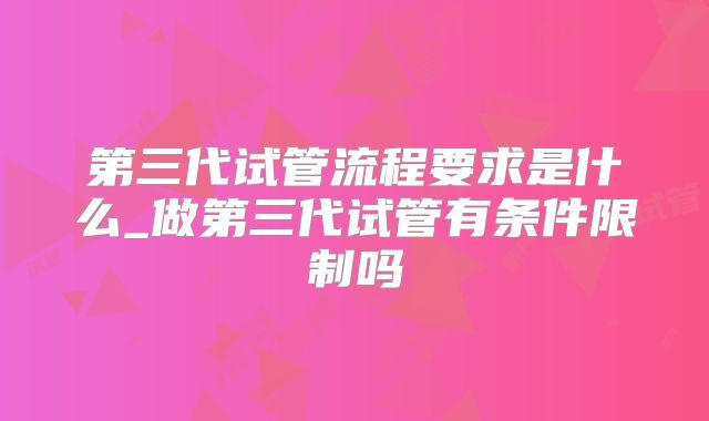 第三代试管流程要求是什么_做第三代试管有条件限制吗