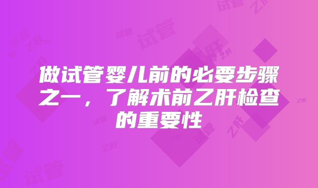 做试管婴儿前的必要步骤之一，了解术前乙肝检查的重要性