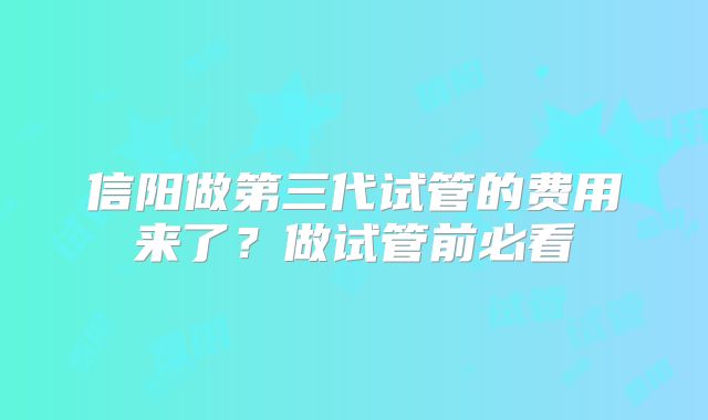 信阳做第三代试管的费用来了?做试管前必看