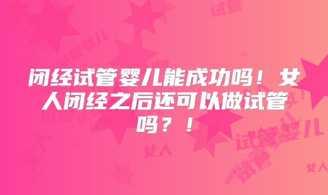 闭经试管婴儿能成功吗!女人闭经之后还可以做试管吗?!