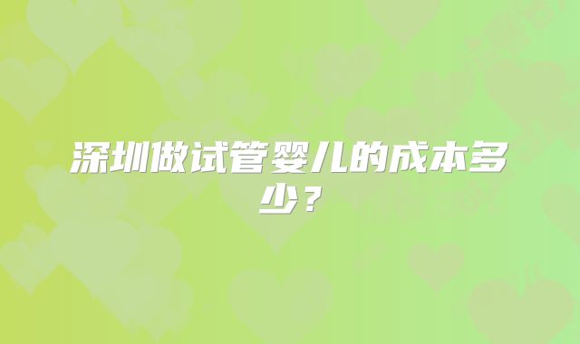 深圳做试管婴儿的成本多少？
